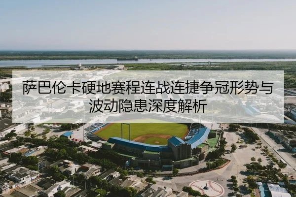 萨巴伦卡硬地赛程连战连捷争冠形势与波动隐患深度解析