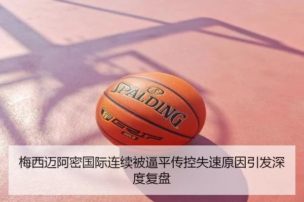 梅西迈阿密国际连续被逼平传控失速原因引发深度复盘