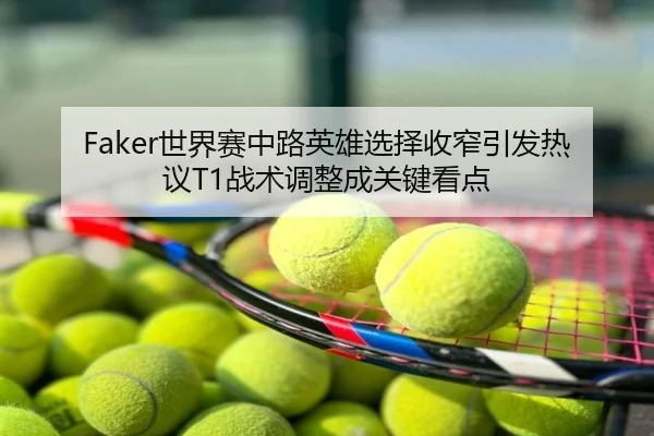 Faker世界赛中路英雄选择收窄引发热议T1战术调整成关键看点