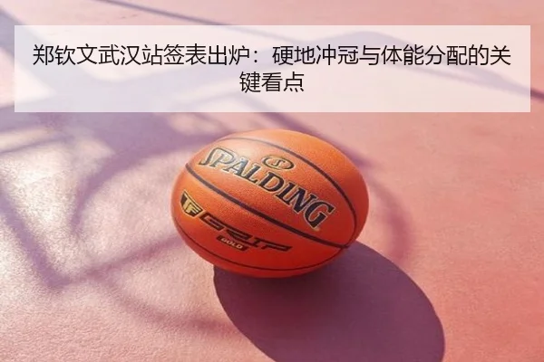 郑钦文武汉站签表出炉：硬地冲冠与体能分配的关键看点